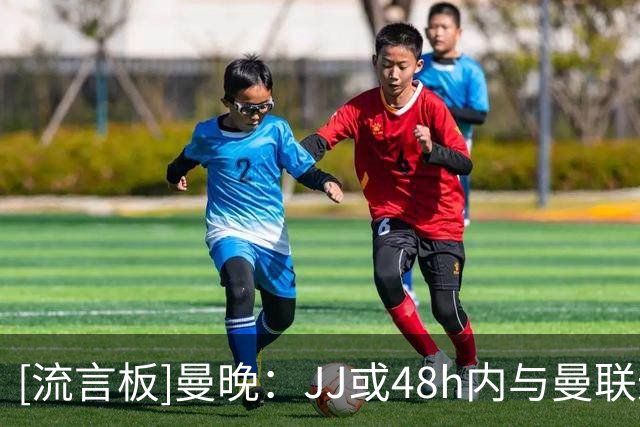 [流言板]曼晚：JJ或48h内与曼联达成离队协议，已和皇马谈+巴萨有意